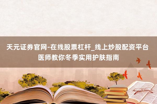 天元证券官网-在线股票杠杆_线上炒股配资平台 医师教你冬季实用护肤指南