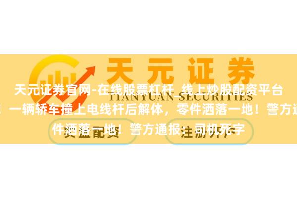 天元证券官网-在线股票杠杆_线上炒股配资平台 撞击视频曝光！一辆轿车撞上电线杆后解体，零件洒落一地！警方通报：司机死字