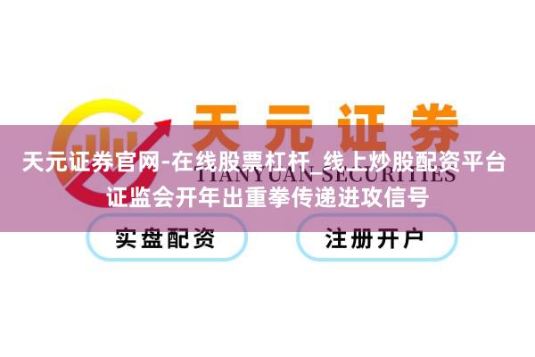 天元证券官网-在线股票杠杆_线上炒股配资平台 证监会开年出重拳传递进攻信号