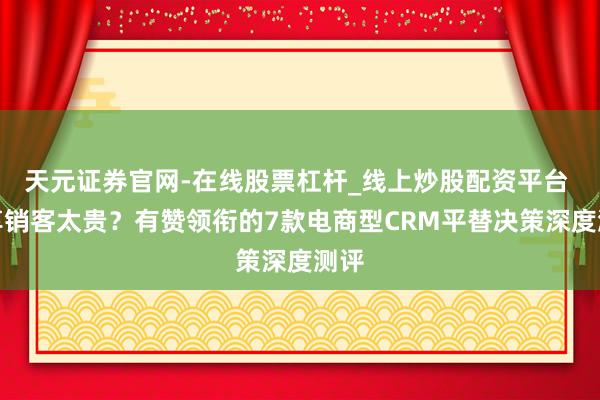 天元证券官网-在线股票杠杆_线上炒股配资平台 纷享销客太贵？有赞领衔的7款电商型CRM平替决策深度测评