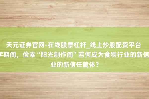 天元证券官网-在线股票杠杆_线上炒股配资平台 信任赤字期间，俭素“阳光制作间”若何成为食物行业的新信任载体？