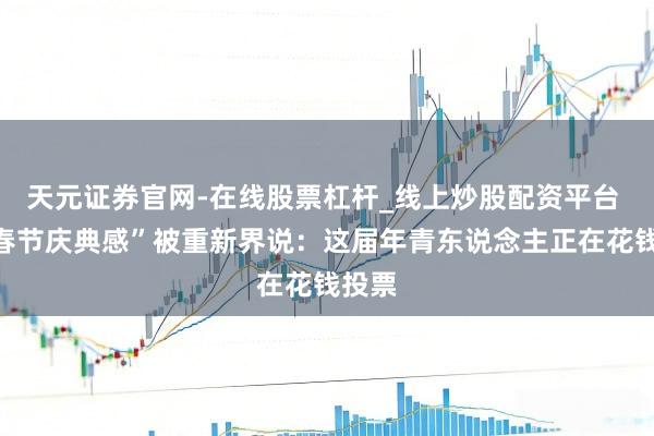 天元证券官网-在线股票杠杆_线上炒股配资平台 当“春节庆典感”被重新界说：这届年青东说念主正在花钱投票