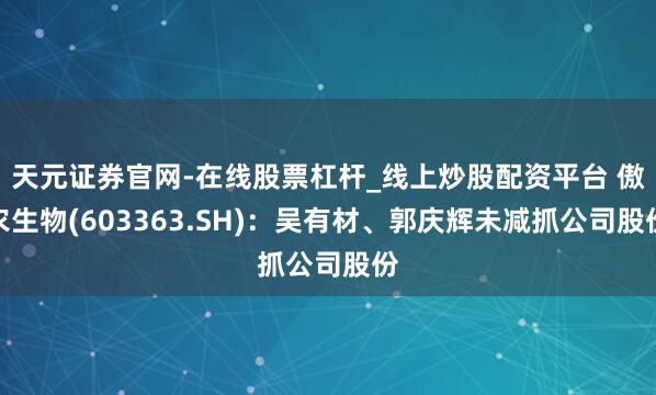 天元证券官网-在线股票杠杆_线上炒股配资平台 傲农生物(603363.SH)：吴有材、郭庆辉未减抓公司股份