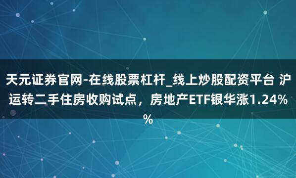 天元证券官网-在线股票杠杆_线上炒股配资平台 沪运转二手住房收购试点，房地产ETF银华涨1.24%