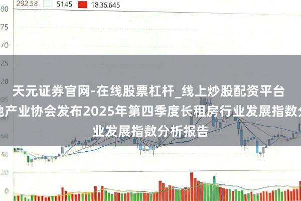 天元证券官网-在线股票杠杆_线上炒股配资平台 中国房地产业协会发布2025年第四季度长租房行业发展指数分析报告