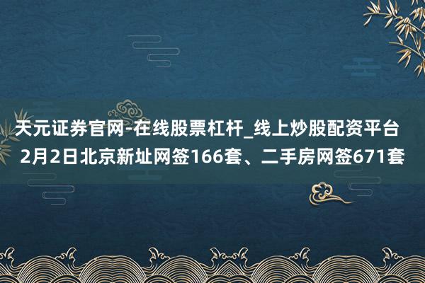 天元证券官网-在线股票杠杆_线上炒股配资平台  2月2日北京新址网签166套、二手房网签671套