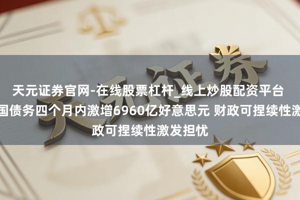 天元证券官网-在线股票杠杆_线上炒股配资平台 好意思国债务四个月内激增6960亿好意思元 财政可捏续性激发担忧