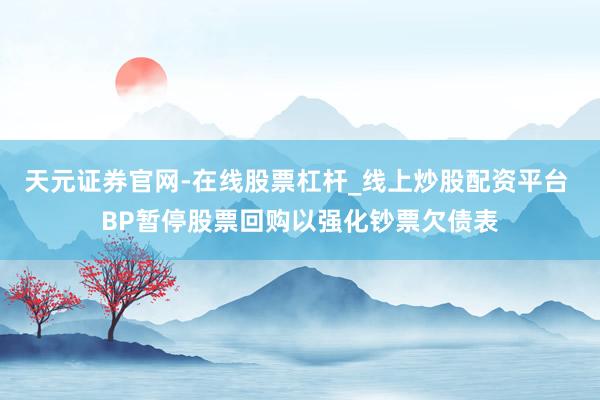 天元证券官网-在线股票杠杆_线上炒股配资平台 BP暂停股票回购以强化钞票欠债表